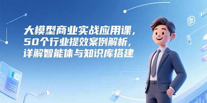 （15274期）大模型商业实战应用课，50个行业提效案例解析，详解智能体与知识库搭建-十一网创