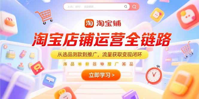 （15316期）淘宝店铺运营全链路，从选品测款到推广，流量获取变现闭环-十一网创