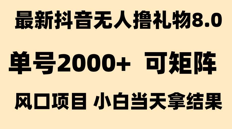 （15311期）抖音无人撸礼物8.0玩法全新风口见效果快全无人单号当天产出2000+-十一网创