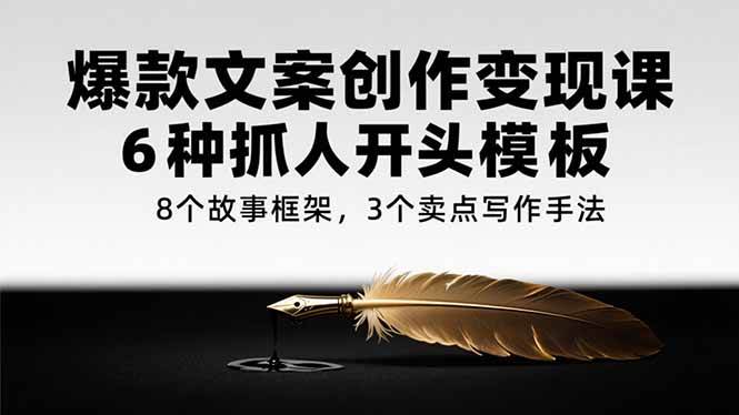 （15308期）爆款文案创作变现课，6种抓人开头模板，8个故事框架，3个卖点写作手法-十一网创