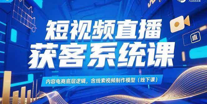 （15282期）短视频直播获客系统课，内容电商底层逻辑，含线索视频制作模型(线下课)-十一网创