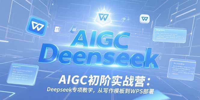 （15223期）AIGC初阶实战营：Deepseek专项教学，从写作模板到WPS部署-十一网创
