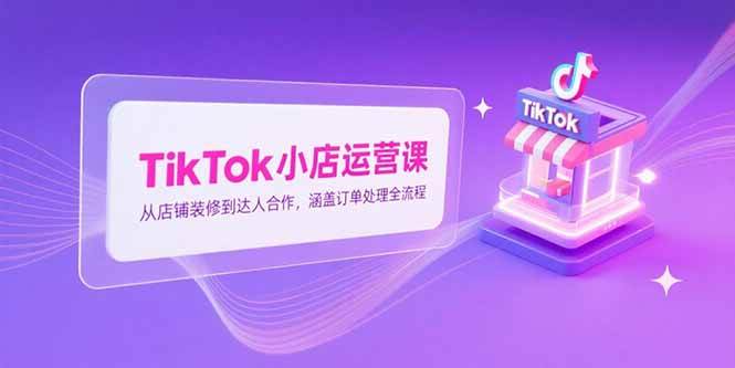 （15290期）TikTok小店运营课，从店铺装修到达人合作，涵盖订单处理全流程-十一网创