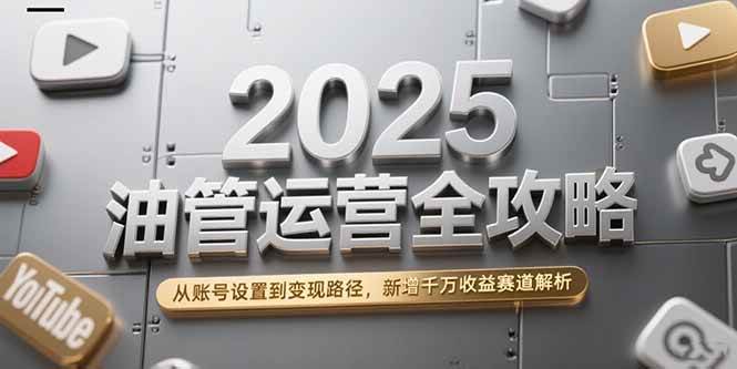 （15232期）2025油管运营全攻略，从账号设置到变现路径，新增千万收益赛道解析-十一网创