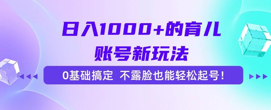 （15272期）日入1000+的育儿账号新玩法，0基础搞定，不露脸也能轻松起号！-十一网创