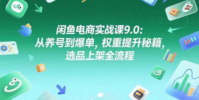 （15325期）闲鱼电商实战课9.0：从养号到爆单，权重提升秘籍，选品上架全流程-十一网创