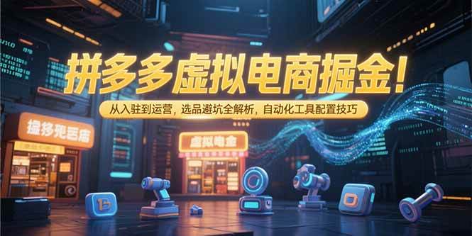 （15330期）拼多多虚拟电商掘金：从入驻到运营，选品避坑全解析，自动化工具配置技巧-十一网创