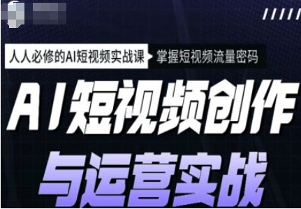 AI短视频创作与运营实战课程，12节视频课程-十一网创