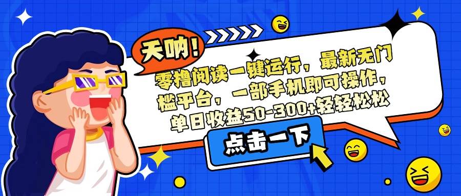 （15338期）零撸阅读一键运行，最新无门槛平台，一部手机即可操作，单日收益50-300…-十一网创