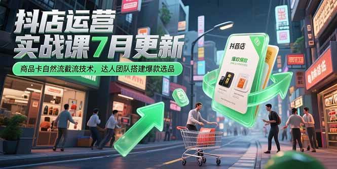 （15329期）抖店运营实战课7月更新，商品卡自然流截流技术，达人团队搭建爆款选品-十一网创