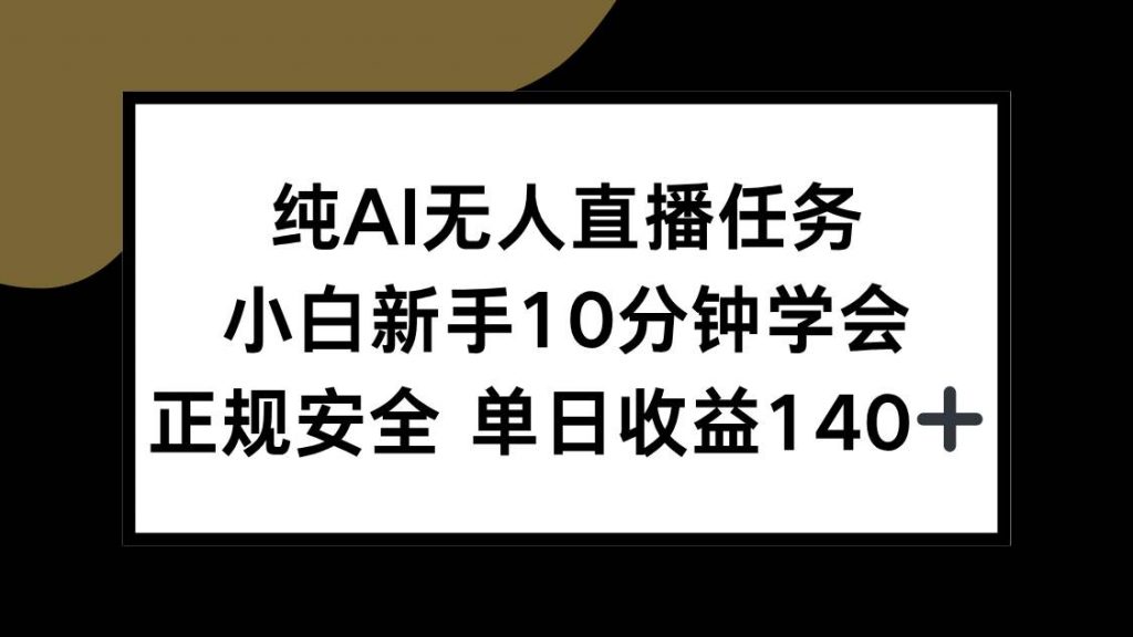 （15334期）纯AI无人直播任务，小白新手10分钟学会，正规安全单日收益140+-十一网创