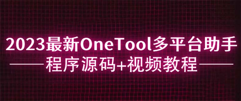 （6034期）2023最新OneTool多平台助手程序源码+视频教程-十一网创