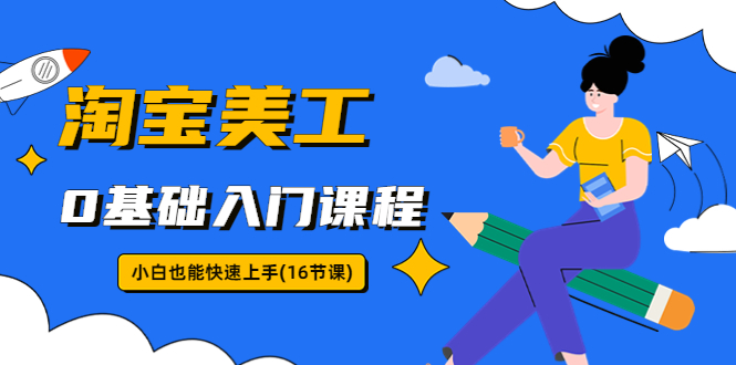 （5952期）淘宝美工0基础入门课程，小白也能快速上手（16节视频课）-十一网创