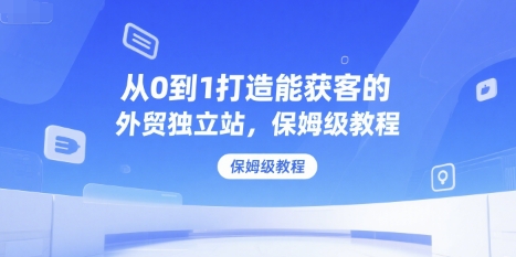 从0到1打造能获客的外贸独立站，保姆级教程-十一网创