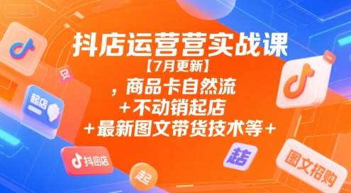 抖店运营实战课【7月更新】,商品卡自然流+不动销起店+最新图文带货技术等-十一网创