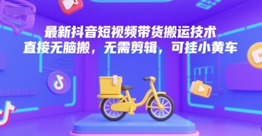 最新抖音短视频带货搬运技术，直接无脑搬，无需剪辑，可挂小黄车-十一网创