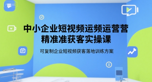 中小企业短视频运营精准获客实操课，可复制企业短视频获客落地训练方案-十一网创
