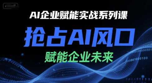 AI企业赋能实战系列课，抢占AI风口，赋能企业未来-十一网创
