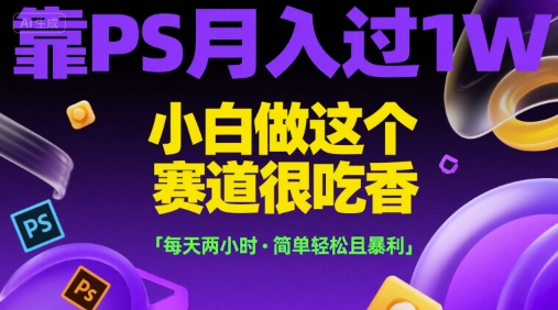 靠PS月入过1W，小白做这个赛道很吃香，每天两小时，简单轻松且暴利【揭秘】-十一网创