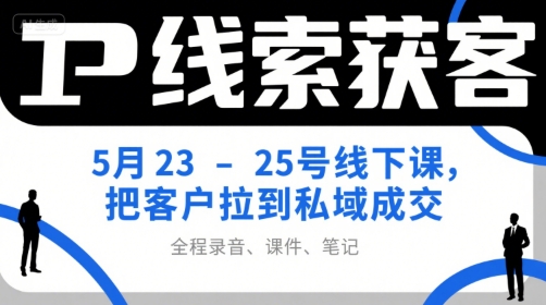 IP线索获客5月23-25号线下课，把客户拉到私域成交(录音+课件+笔记)-十一网创