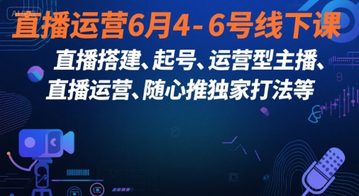 直播运营6月4-6号线下课，‬直播搭建、起号、运营型主播、直播运‬营、随心推独家打法等-十一网创