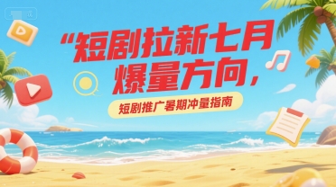 短剧拉新七月爆量方向，短剧推广暑期冲量指南-十一网创