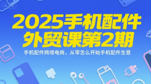 2025手机配件外贸课第2期，手机配件跨境电商，从零怎么开始手机配件生意-十一网创