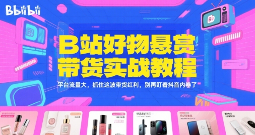 B站好物悬赏带货实战教程，平台流量大，抓住这波带货红利，别再盯着抖音内卷了-十一网创