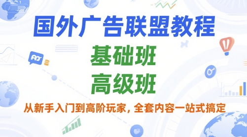 国外广告联盟教程，基础班和高级班，从新手入门到高阶玩家，全套内容一站式搞定-十一网创