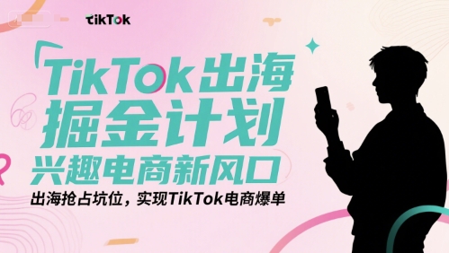 TikTok出海掘金计划，兴趣电商新风口，出海抢占坑位，实现TikTok电商爆单-十一网创