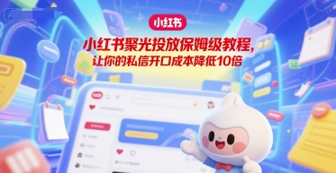 小红书聚光投放保姆级教程，让你的私信开口成本降低10倍-十一网创