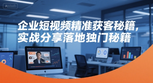 企业短视频精准获客秘籍，实战分享落地独门秘籍-十一网创