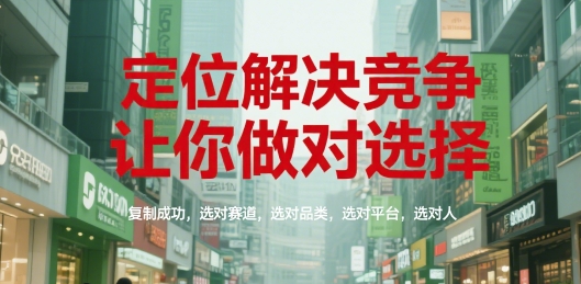 定位解决竞争，让你做对选择，复制成功，选对赛道，选对品类，选对平台，选对人-十一网创