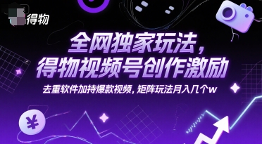 全网独家玩法，得物视频号创作激励去重软件加持爆款视频，矩阵玩法月入几个w【揭秘】-十一网创
