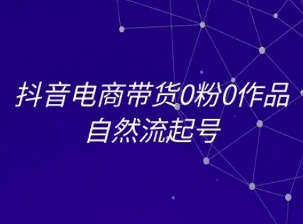 抖音电商带货0粉0作品自然流起号，抖音电商教程-十一网创