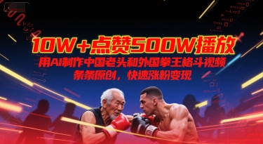 10W+点赞500W播放，用AI制作中国老头和外国拳王格斗视频，条条原创，快速涨粉变现-十一网创