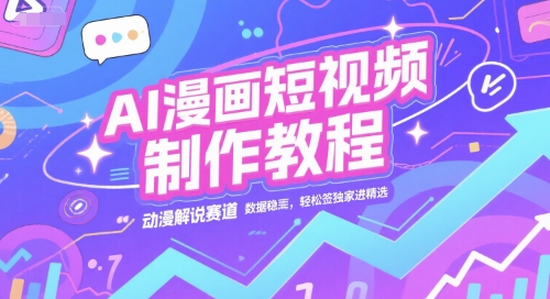 AI漫画短视频制作教程，动漫解说赛道，数据稳定且流量高，轻松签独家进精选-十一网创