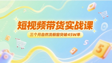 短视频带货实战课，三个月自然流橱窗突破45W单-十一网创