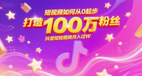 短视频如何从0起步，打造100W粉丝抖音短视频月入过W-十一网创