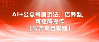 AI+公众号新玩法之培养型，可矩阵操作【附带项目教程】-十一网创