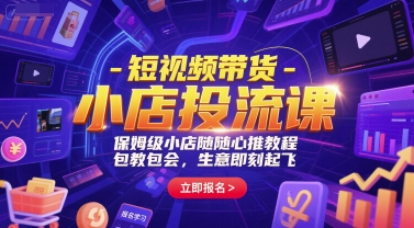 短视频带货-小店投流课，保姆级小店随心推教程，包教包会，生意即刻起飞-十一网创