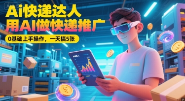 Ai快递达人，用AI做快递推广，0基础上手操作，一天搞5张-十一网创