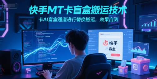 快手MT卡盲盒搬运技术，卡AI盲盒通道进行替换搬运，效果自测-十一网创