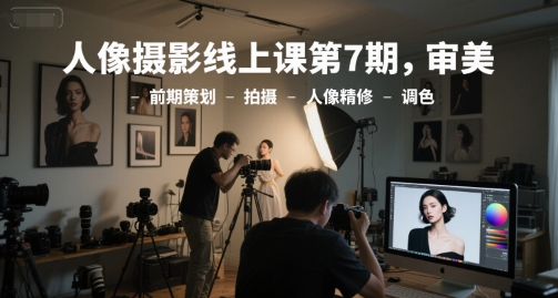 人像摄影线上课第7期，审美-前期策划-拍摄-人像精修-调色-十一网创