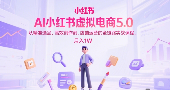 AI小红书虚拟电商5.0，从精准选品、高效创作到，店铺运营的全链路实战课程，月入1W-十一网创