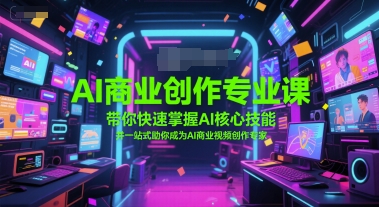 AI商业创作专业课，带你快速掌握AI核心技能，并一站式助你成为AI商业视频创作专家-十一网创