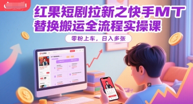 红果短剧拉新之快手MT替换搬运全流程实操课，零粉上车，日入多张-十一网创