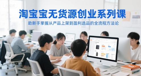 淘宝无货源创业系列课，助新手掌握从产品上架到盈利选品的全流程方法论-十一网创