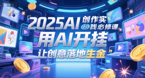 2025AI创作实践必修课，用AI开挂，让创意落地生金-十一网创