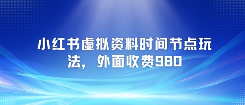 小红书虚拟资料时间节点玩法，外面收费980【附带项目教程】-十一网创